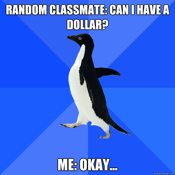 random classmate: can i have a dollar? me: okay...  Socially Awkward Penguin