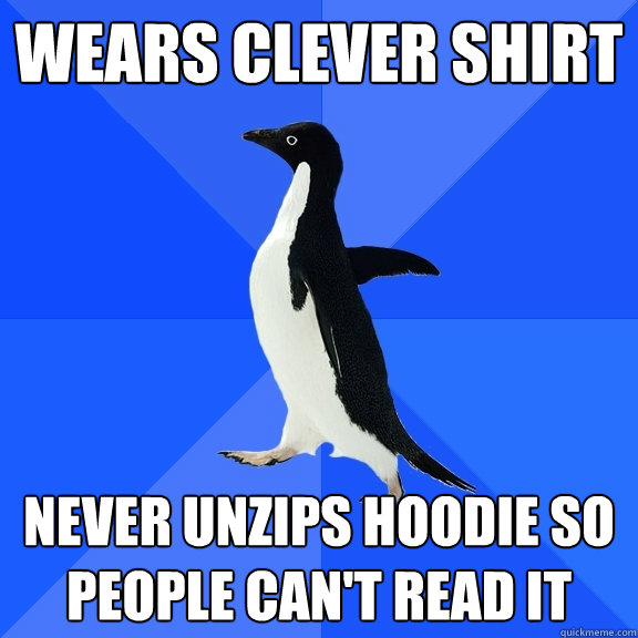 Wears clever shirt Never unzips hoodie so people can't read it  Socially Awkward Penguin