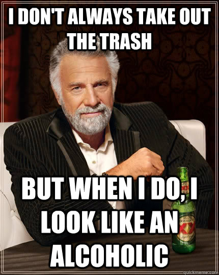 I don't always take out the trash but when I do, i look like an alcoholic  The Most Interesting Man In The World