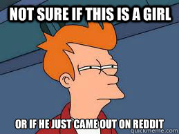 not sure if this is a girl or if he just came out on reddit - not sure if this is a girl or if he just came out on reddit  Fry futurama
