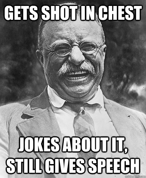 gets shot in chest jokes about it, still gives speech - gets shot in chest jokes about it, still gives speech  Badass Roosevelt