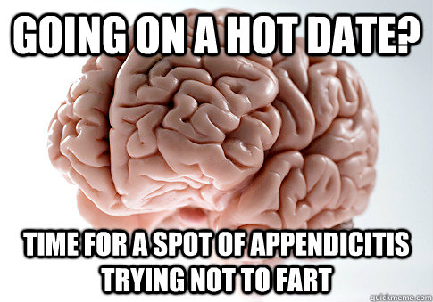 going on a hot date? time for a spot of appendicitis trying not to fart - going on a hot date? time for a spot of appendicitis trying not to fart  Scumbag Brain
