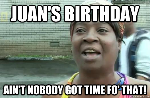 Juan's Birthday Ain't nobody got time fo' that!  Sweet Brown