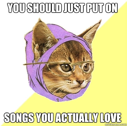 you should just put on songs you actually love  Hipster Kitty