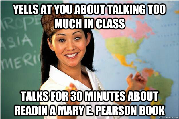 Yells at you about talking too much in class Talks for 30 minutes about readin a mary e. pearson book  Scumbag Teacher