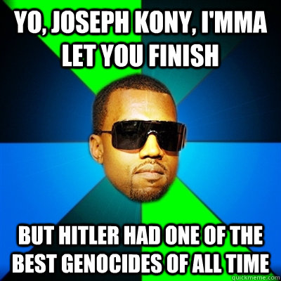 Yo, Joseph Kony, I'mma let you finish But Hitler had one of the best genocides of all time  Interrupting Kanye