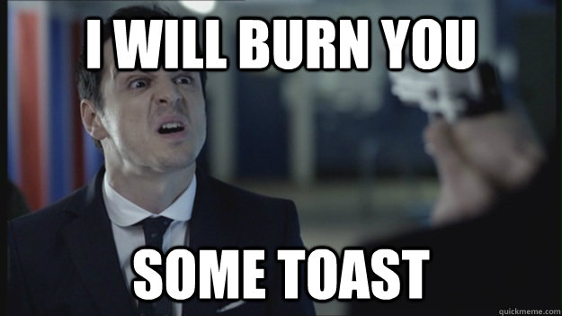I will burn you some toast  