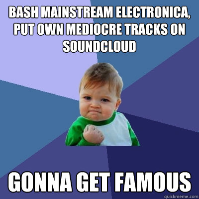 Bash mainstream electronica, put own mediocre tracks on soundcloud Gonna get famous - Bash mainstream electronica, put own mediocre tracks on soundcloud Gonna get famous  Success Kid