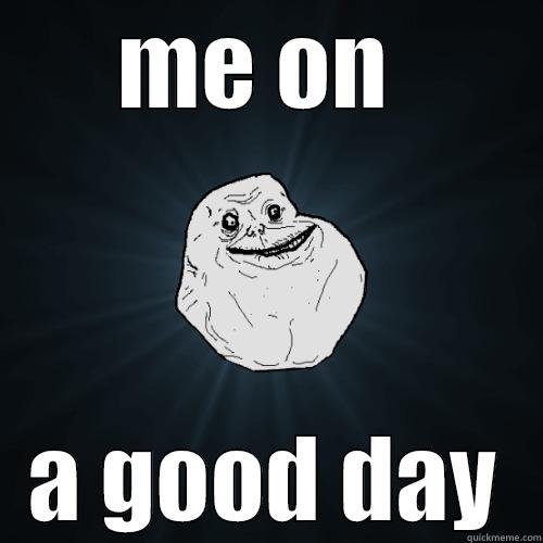 ME ON  A GOOD DAY Forever Alone