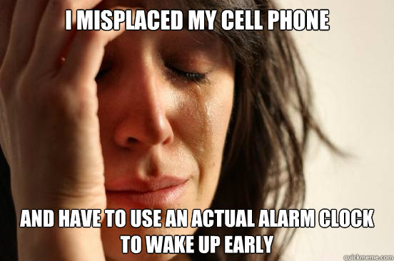 I misplaced my cell phone and have to use an actual alarm clock to wake up early  First World Problems