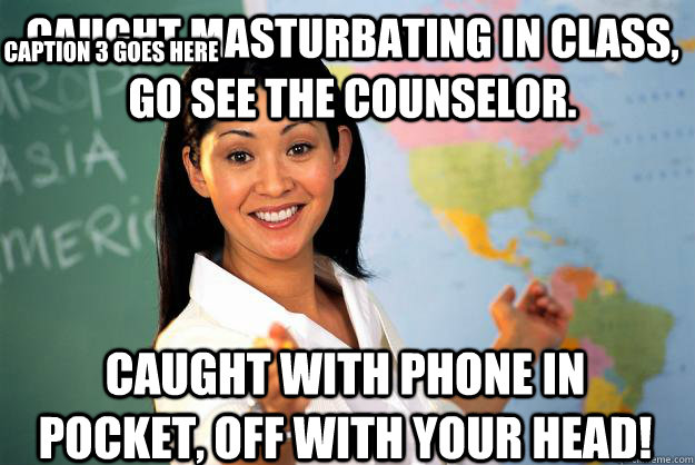 Caught masturbating in class, go see the counselor. Caught with phone in pocket, OFF WITH YOUR HEAD! Caption 3 goes here - Caught masturbating in class, go see the counselor. Caught with phone in pocket, OFF WITH YOUR HEAD! Caption 3 goes here  Unhelpful High School Teacher