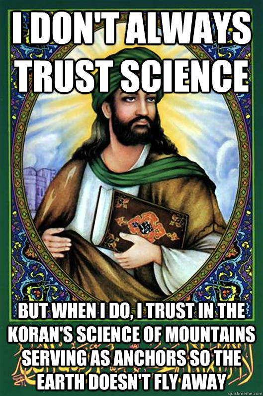 I don't always trust science but when I do, I trust in the koran's science of mountains serving as anchors so the earth doesn't fly away  Islam Dude