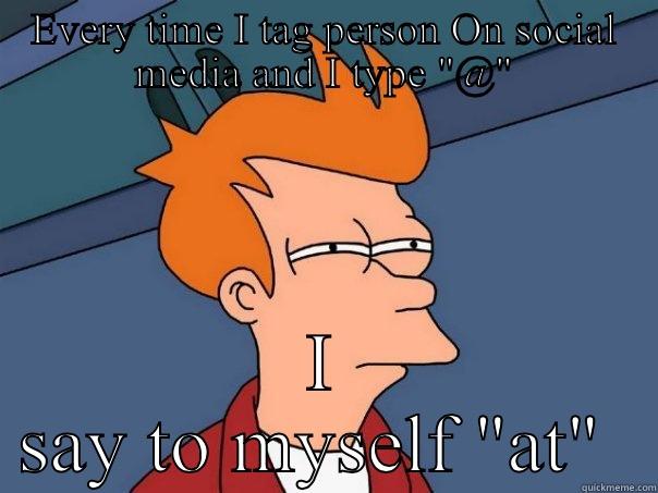 EVERY TIME I TAG PERSON ON SOCIAL MEDIA AND I TYPE 