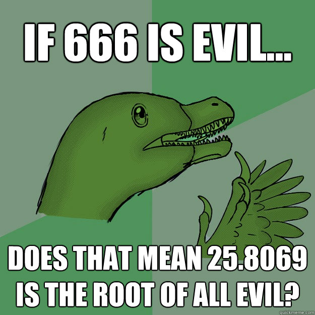 If 666 is evil... does that mean 25.8069 is the root of all evil?
 - If 666 is evil... does that mean 25.8069 is the root of all evil?
  Pheathered Philosoraptor