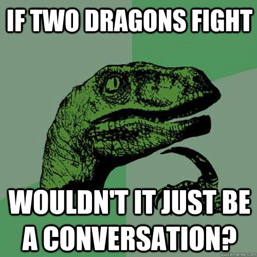 If two dragons fight wouldn't it just be a conversation? - If two dragons fight wouldn't it just be a conversation?  Philosoraptor