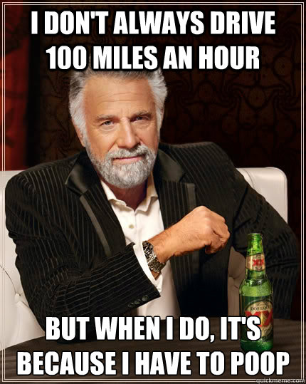 I don't always drive 100 miles an hour but when I do, it's because I have to poop  The Most Interesting Man In The World