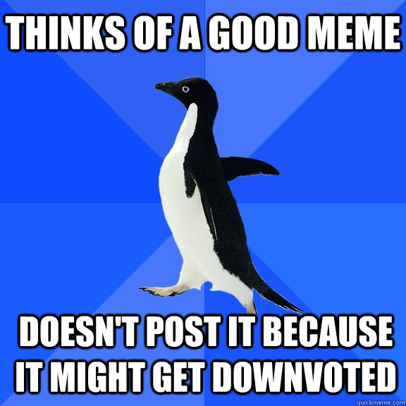 Thinks of a good meme Doesn't post it because it might get downvoted  Socially Awkward Penguin