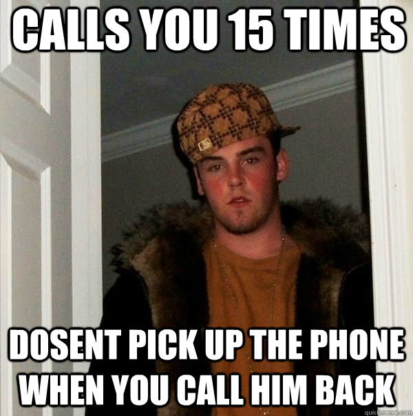 Calls you 15 times Dosent pick up the phone when you call him back - Calls you 15 times Dosent pick up the phone when you call him back  Every. Fucking. Time