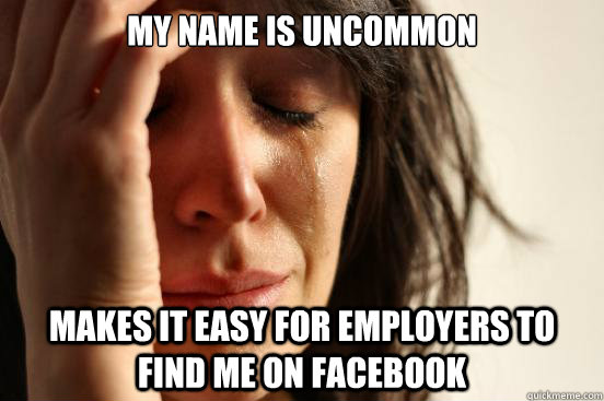My name is uncommon Makes it easy for employers to find me on Facebook  First World Problems