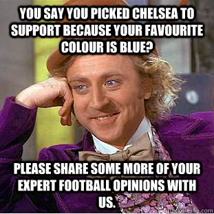 You say you picked Chelsea to support because your favourite colour is blue? Please share some more of your expert football opinions with us.  Condescending Wonka
