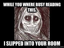 While you where busy reading this. I slipped into your room  