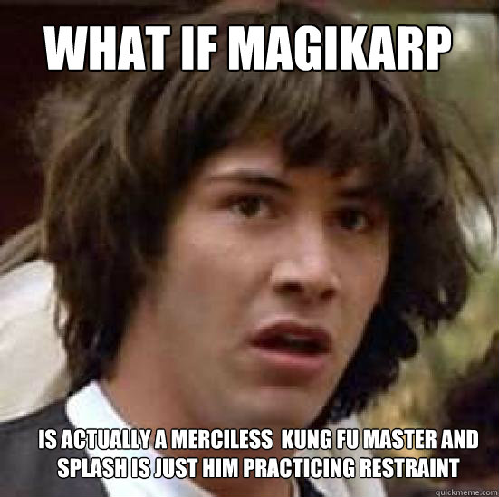 WHAT IF MAGIKARP
 IS ACTUALLY A MERCILESS  KUNG FU MASTER AND SPLASH IS JUST HIM PRACTICING RESTRAINT  conspiracy keanu