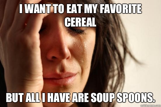 I want to eat my favorite cereal But all I have are soup spoons.   First World Problems