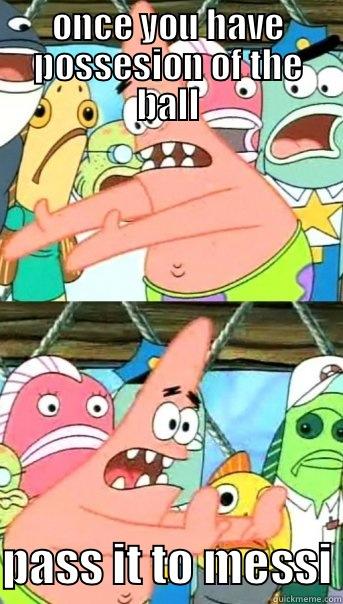ONCE YOU HAVE POSSESION OF THE BALL  PASS IT TO MESSI Push it somewhere else Patrick