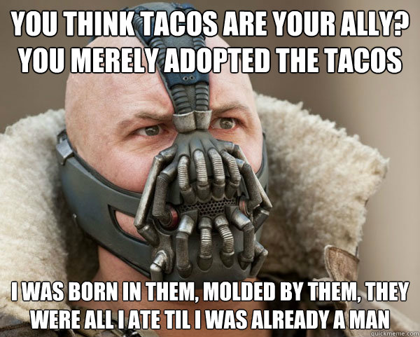 You think tacos are your ally? you merely adopted the tacos I was born in them, molded by them, they were all i ate til i was already a man  Bane Connery