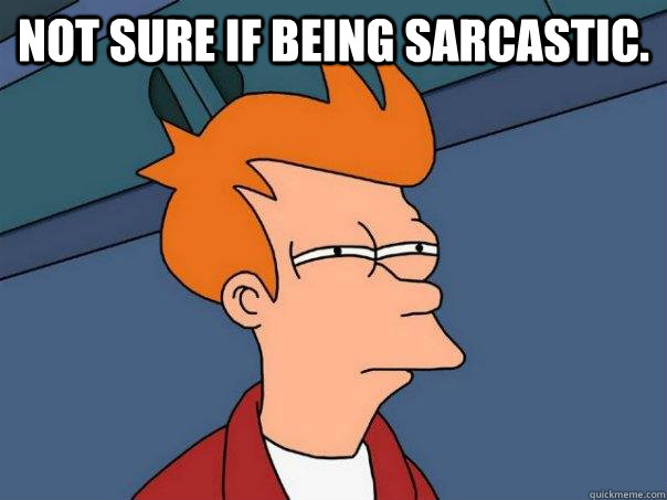 Not sure if being sarcastic.   Futurama Fry