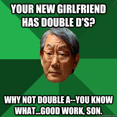Your new girlfriend has Double d's? Why not double a--You know what...good work, son.  High Expectations Asian Father