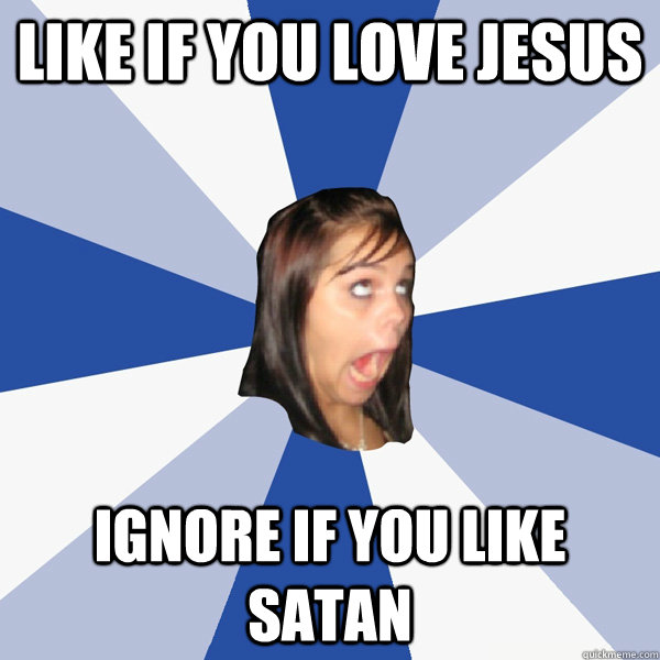 LIKE IF YOU LOVE JESUS IGNORE IF YOU LIKE SATAN - LIKE IF YOU LOVE JESUS IGNORE IF YOU LIKE SATAN  Annoying Facebook Girl