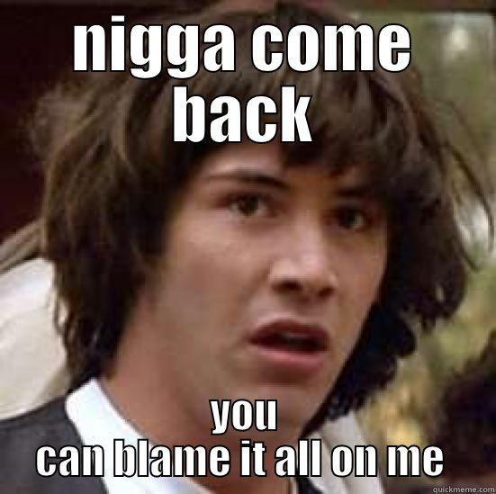 NIGGA COME BACK YOU CAN BLAME IT ALL ON ME  conspiracy keanu
