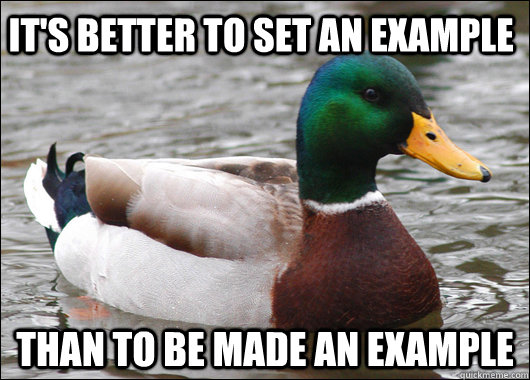 It's better to set an example Than to be made an example  Actual Advice Mallard