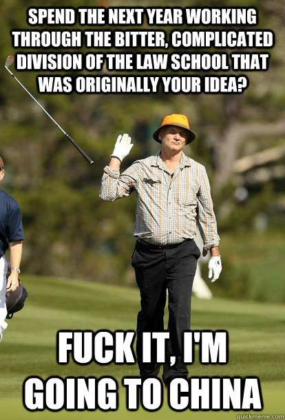 SPEND THE NEXT YEAR working through the bitter, complicated division of the law school that was originally your idea? Fuck it, I'm going to china  Bill Murray