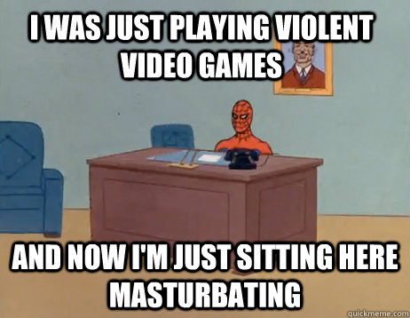 I was just playing violent video games  And now I'm just sitting here masturbating - I was just playing violent video games  And now I'm just sitting here masturbating  Misc
