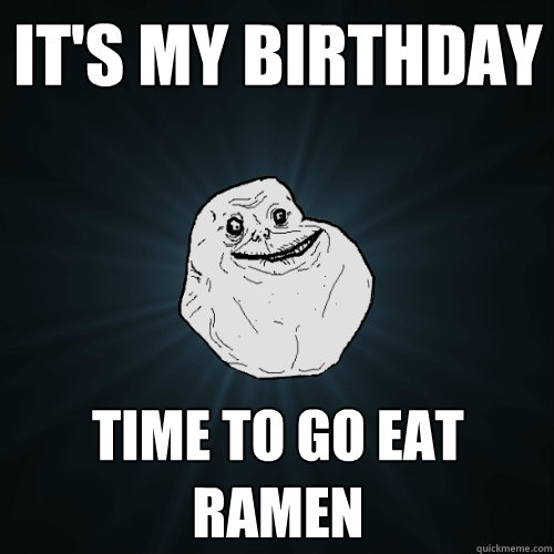 It's my birthday Time to go eat ramen  Forever Alone