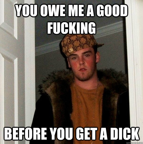 You owe me a good fucking before you get a dick  Scumbag Steve