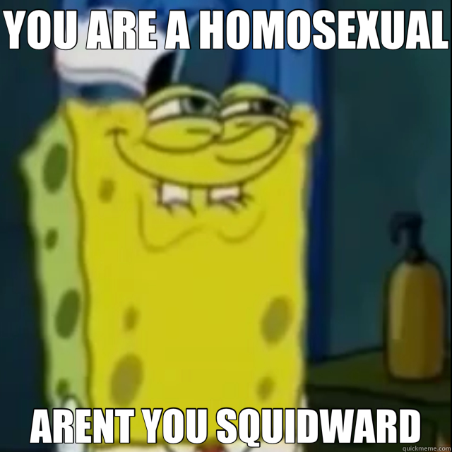 YOU ARE A HOMOSEXUAL  ARENT YOU SQUIDWARD  creepy spongebob