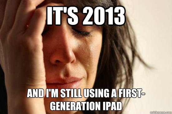 It's 2013 And I'm still using a first-generation iPad  First World Problems