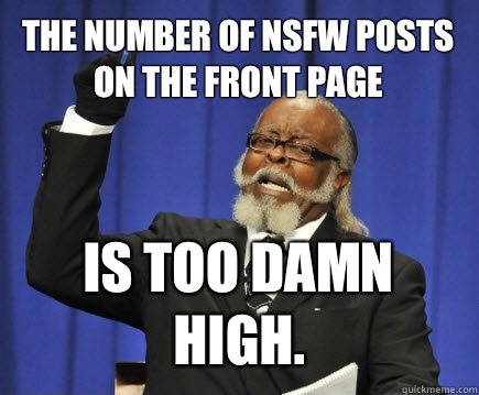 The number of NSFW posts on the front page Is too damn high.  Too Damn High