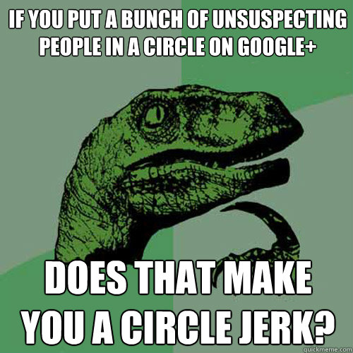 If you put a bunch of unsuspecting people in a circle on google+ Does that make you a circle jerk?  Philosoraptor