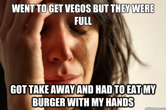 Went to get vegos but they were full Got take away and had to eat my burger with my hands  First World Problems