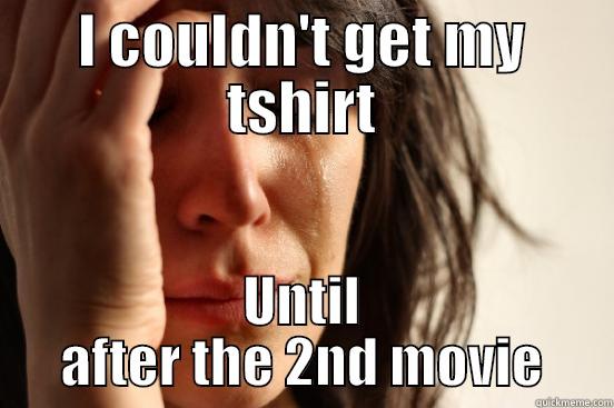 I COULDN'T GET MY TSHIRT UNTIL AFTER THE 2ND MOVIE First World Problems