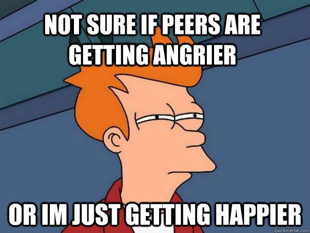 not sure if peers are getting angrier or im just getting happier  Futurama Fry