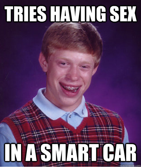 tries having sex in a smart car  Bad Luck Brian