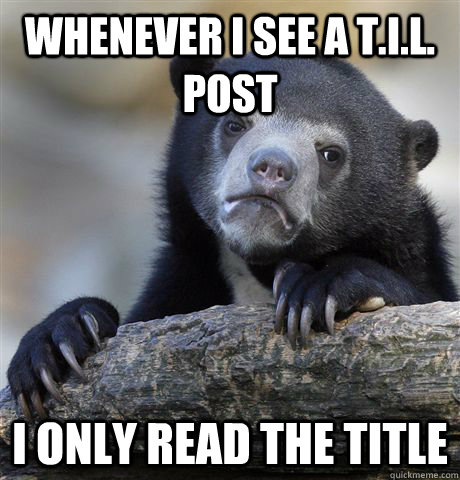Whenever I see a T.i.l. post I only read the title  Confession Bear