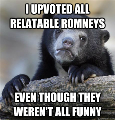 I upvoted all relatable romneys even though they weren't all funny  Confession Bear