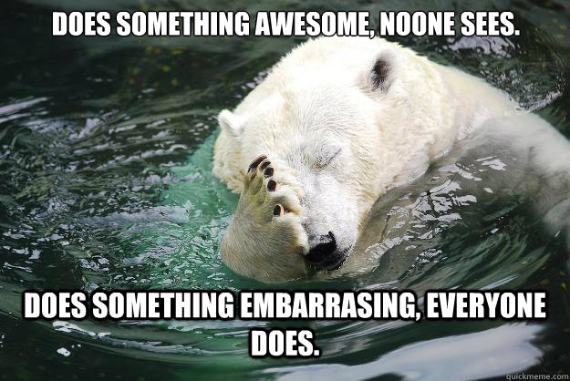 does something awesome, noone sees. does something embarrasing, everyone does.  Embarrassed Polar Bear