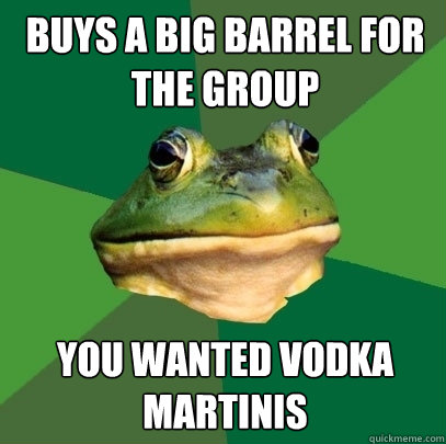 buys a big barrel for the group you wanted vodka martinis  Foul Bachelor Frog